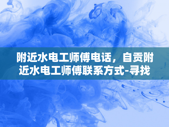 附近水电工师傅电话，自贡附近水电工师傅联系方式-寻找自贡附近水电工师傅的实用攻略
