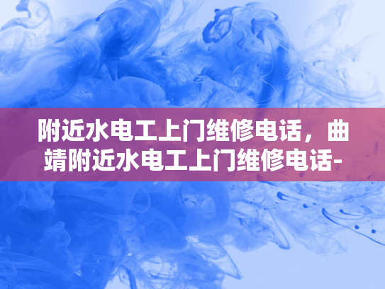 附近水电工上门维修电话，曲靖附近水电工上门维修电话-曲靖附近水电工上门维修电话
