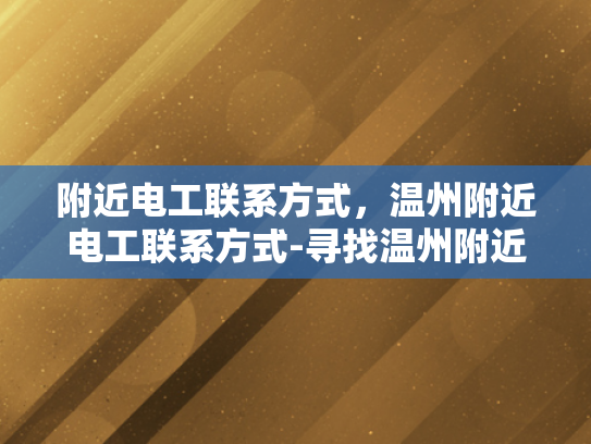 附近电工联系方式，温州附近电工联系方式-寻找温州附近电工的实用指南
