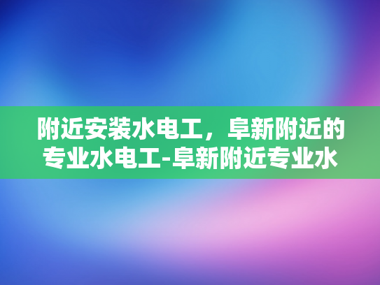 附近安装水电工，阜新附近的专业水电工-阜新附近专业水电工服务