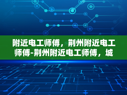 附近电工师傅，荆州附近电工师傅-荆州附近电工师傅，城市生活中的守护者