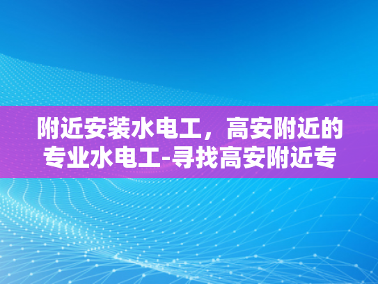 附近安装水电工，高安附近的专业水电工-寻找高安附近专业的水电工服务