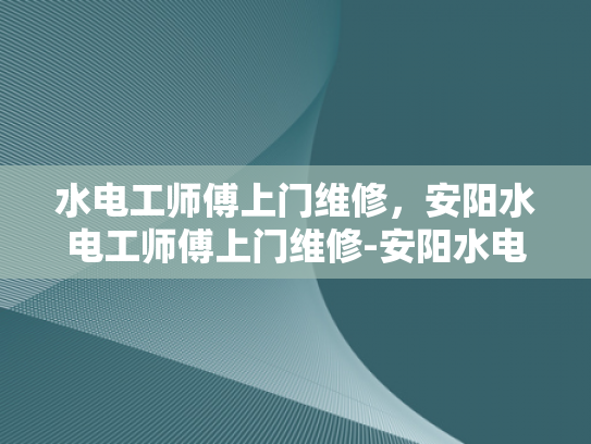 水电工师傅上门维修，安阳水电工师傅上门维修-安阳水电工师傅上门维修服务