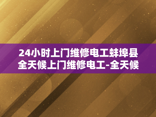 24小时上门维修电工蚌埠县全天候上门维修电工-全天候服务，24小时上门维修电工—蚌埠县的贴心选择