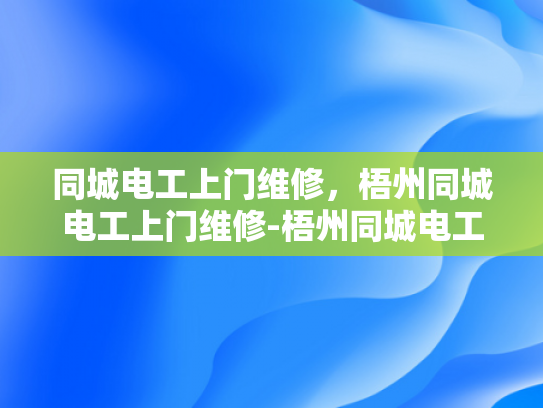 同城电工上门维修，梧州同城电工上门维修-梧州同城电工上门维修服务，您的家庭电器故障快速解决专家