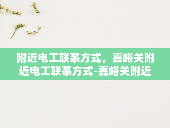 附近电工联系方式，嘉峪关附近电工联系方式-嘉峪关附近电工联系方式指南