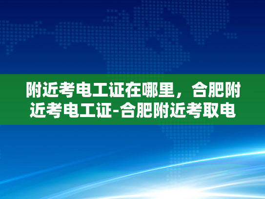 附近考电工证在哪里，合肥附近考电工证-合肥附近考取电工证的最佳选择