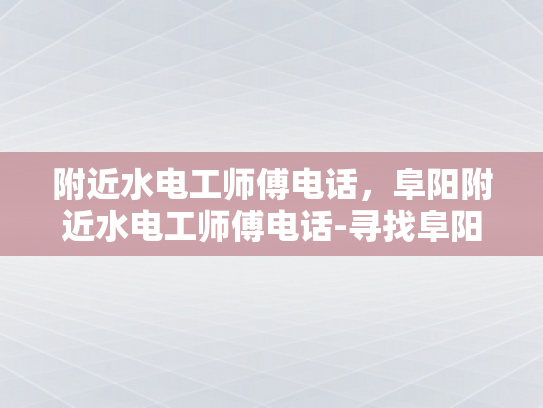 附近水电工师傅电话，阜阳附近水电工师傅电话-寻找阜阳附近水电工师傅的便捷途径