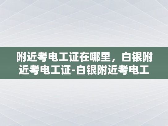 附近考电工证在哪里，白银附近考电工证-白银附近考电工证的便捷途径