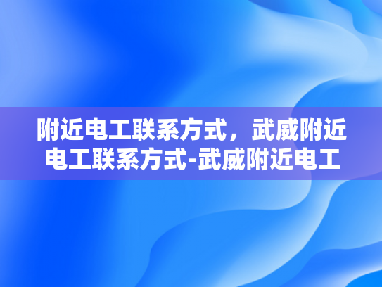 附近电工联系方式，武威附近电工联系方式-武威附近电工联系方式