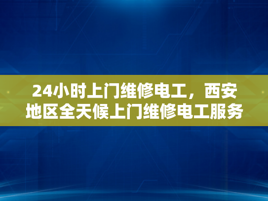 24小时上门维修电工，西安地区全天候上门维修电工服务-全天候上门维修电工服务，西安地区24小时响应保障