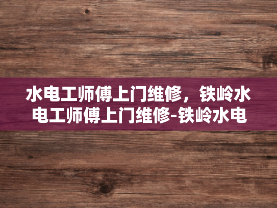 水电工师傅上门维修，铁岭水电工师傅上门维修-铁岭水电工师傅上门维修服务
