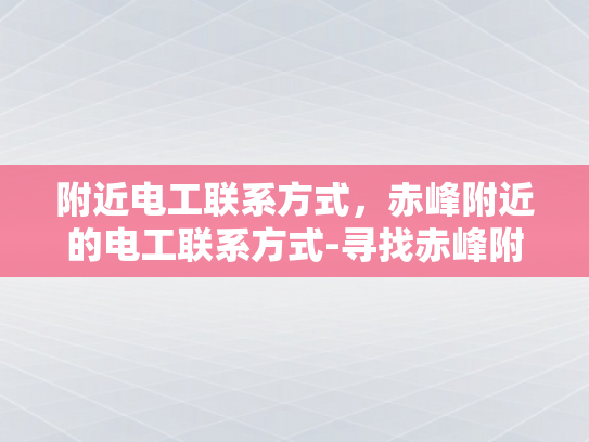 附近电工联系方式，赤峰附近的电工联系方式-寻找赤峰附近电工的实用指南