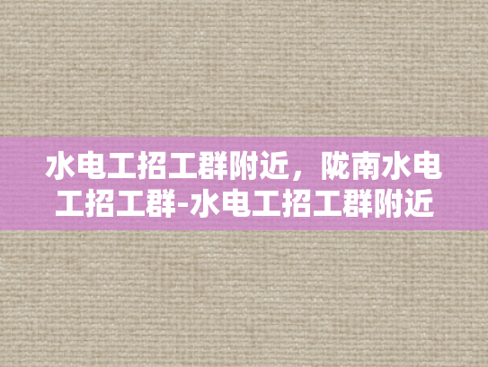 水电工招工群附近，陇南水电工招工群-水电工招工群附近，陇南水电工招工群