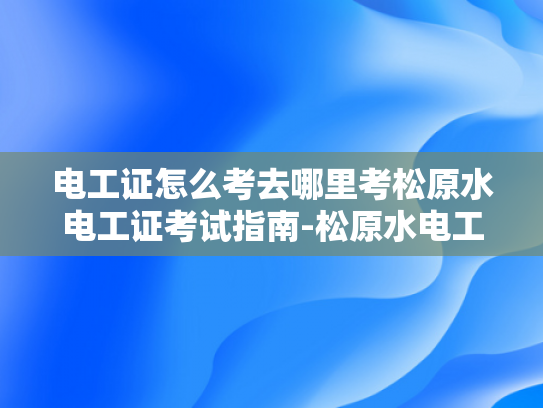 电工证怎么考去哪里考松原水电工证考试指南-松原水电工证考试指南