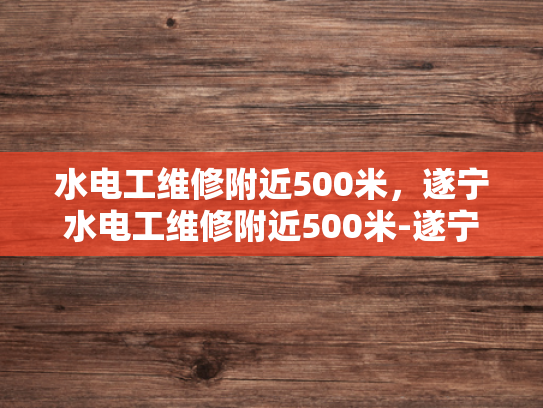 水电工维修附近500米，遂宁水电工维修附近500米-遂宁水电工维修服务—500米范围内，您身边的水电专家