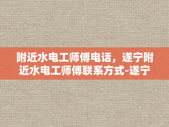 附近水电工师傅电话，遂宁附近水电工师傅联系方式-遂宁附近水电工师傅联系方式