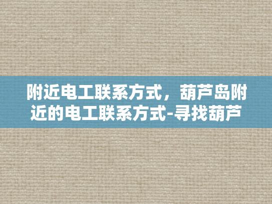附近电工联系方式，葫芦岛附近的电工联系方式-寻找葫芦岛附近电工的实用指南