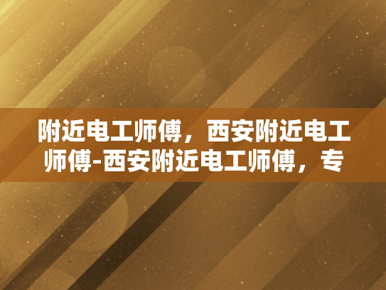 附近电工师傅，西安附近电工师傅-西安附近电工师傅，专业服务，保障安全