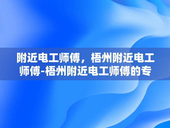 附近电工师傅，梧州附近电工师傅-梧州附近电工师傅的专业技能与服务
