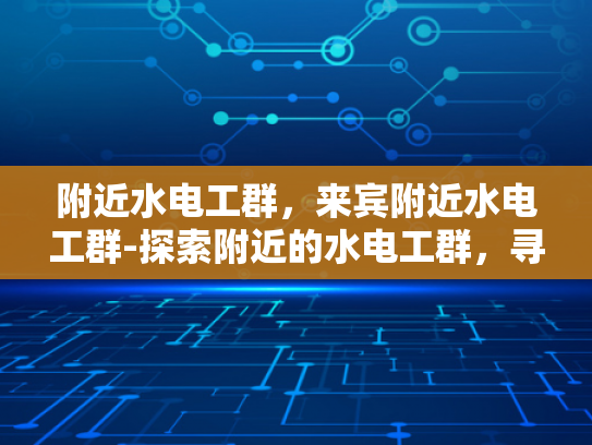 附近水电工群，来宾附近水电工群-探索附近的水电工群，寻找可靠服务的重要性