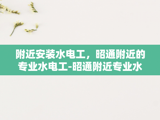 附近安装水电工，昭通附近的专业水电工-昭通附近专业水电工服务指南