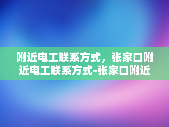 附近电工联系方式，张家口附近电工联系方式-张家口附近电工联系方式