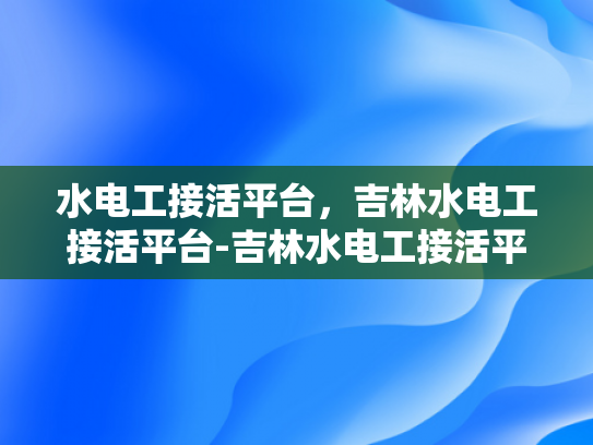 水电工接活平台，吉林水电工接活平台-吉林水电工接活平台，打造高效、便捷的水电维修服务新生态