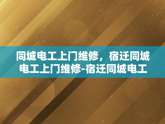 同城电工上门维修，宿迁同城电工上门维修-宿迁同城电工上门维修服务