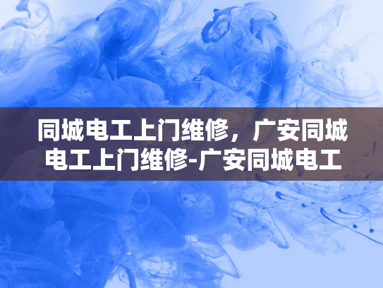 同城电工上门维修，广安同城电工上门维修-广安同城电工上门维修服务，快速响应，专业保障