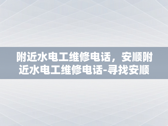 附近水电工维修电话，安顺附近水电工维修电话-寻找安顺附近水电工维修服务