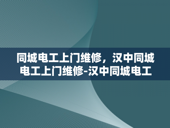 同城电工上门维修，汉中同城电工上门维修-汉中同城电工上门维修服务