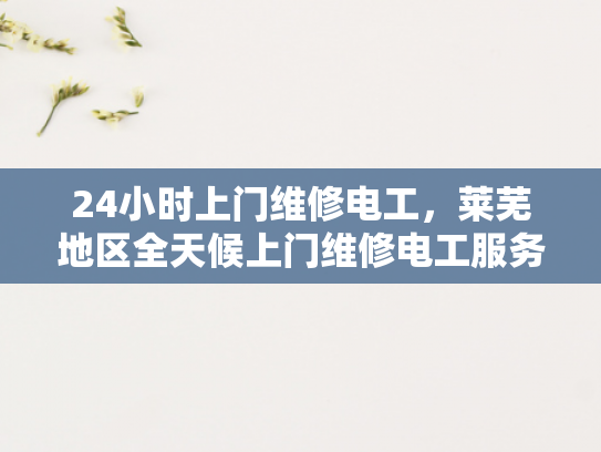 24小时上门维修电工，莱芜地区全天候上门维修电工服务-全天候服务，24小时上门维修电工—莱芜地区专业承诺