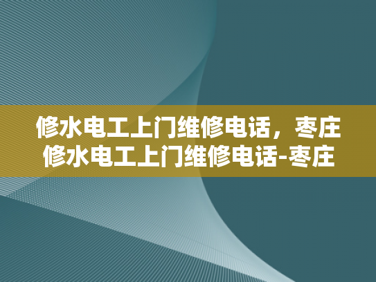 修水电工上门维修电话，枣庄修水电工上门维修电话-枣庄修水电工上门维修电话，专业服务，快速响应