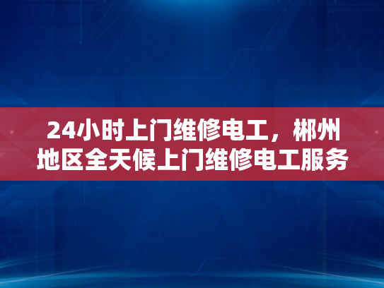 24小时上门维修电工，郴州地区全天候上门维修电工服务-全天候24小时上门维修电工服务—郴州地区为您的电器安全保驾护航