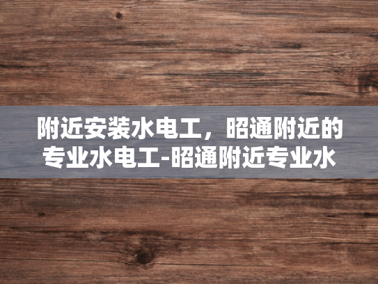 附近安装水电工，昭通附近的专业水电工-昭通附近专业水电工服务