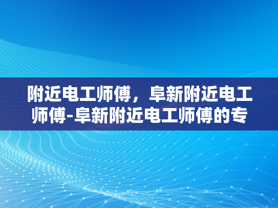 附近电工师傅，阜新附近电工师傅-阜新附近电工师傅的专业技能与服务
