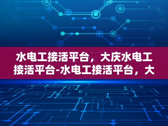 水电工接活平台，大庆水电工接活平台-水电工接活平台，大庆市的水电维修新天地