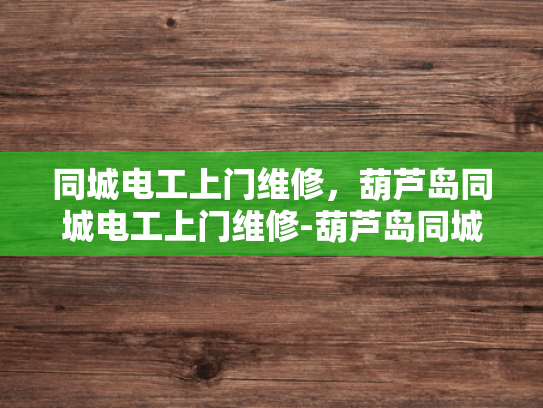 同城电工上门维修，葫芦岛同城电工上门维修-葫芦岛同城电工上门维修服务