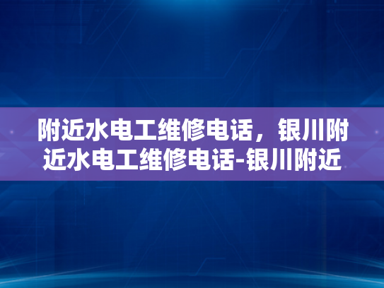 附近水电工维修电话，银川附近水电工维修电话-银川附近水电工维修电话