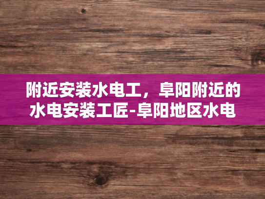 附近安装水电工，阜阳附近的水电安装工匠-阜阳地区水电安装工匠的挑选与服务