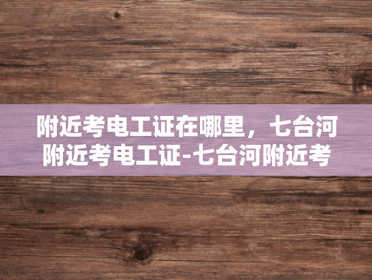 附近考电工证在哪里，七台河附近考电工证-七台河附近考电工证指南