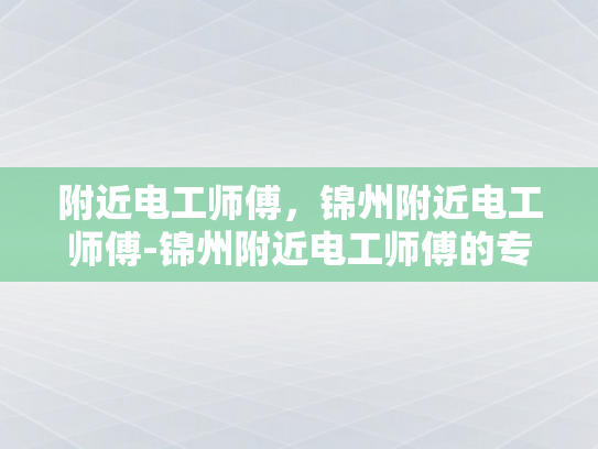 附近电工师傅，锦州附近电工师傅-锦州附近电工师傅的专业技能与服务