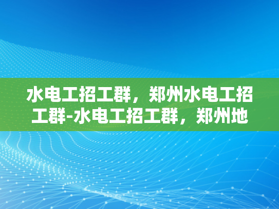 水电工招工群，郑州水电工招工群-水电工招工群，郑州地区水电维修专家的集结号