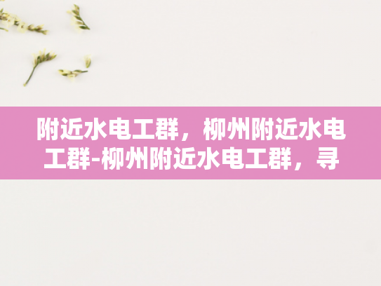 附近水电工群，柳州附近水电工群-柳州附近水电工群，寻找专业服务，享受便捷生活