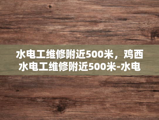 水电工维修附近500米，鸡西水电工维修附近500米-水电工维修服务，确保您的设施安全运行
