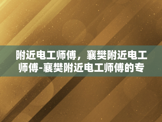 附近电工师傅，襄樊附近电工师傅-襄樊附近电工师傅的专业技能与服务