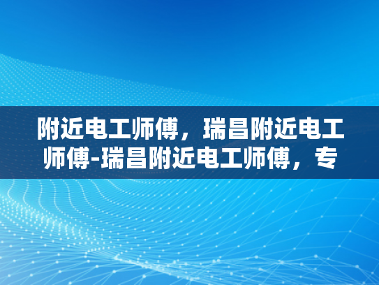 附近电工师傅，瑞昌附近电工师傅-瑞昌附近电工师傅，专业服务，安全放心