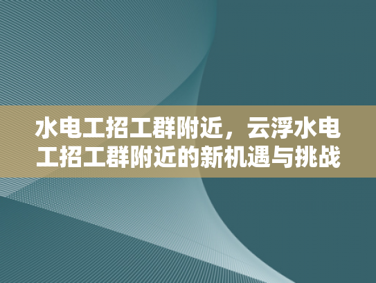 水电工招工群附近，云浮水电工招工群附近的新机遇与挑战-水电工招工群附近，云浮新机遇与挑战
