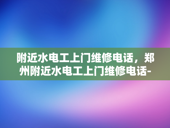 附近水电工上门维修电话，郑州附近水电工上门维修电话-郑州附近水电工上门维修电话，为您的家居安全保驾护航